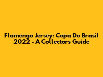 Flamengo Jersey: Copa Do Brasil 2022 - A Collector's Guide