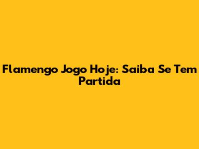 Flamengo Jogo Hoje: Saiba Se Tem Partida