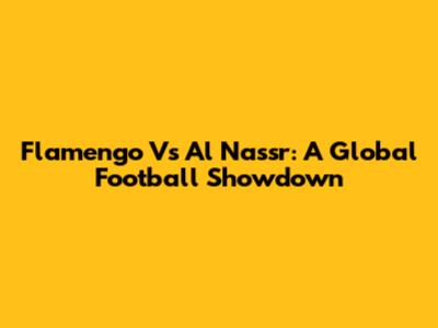 Flamengo Vs Al Nassr: A Global Football Showdown