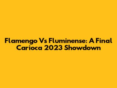 Flamengo Vs Fluminense: A Final Carioca 2023 Showdown