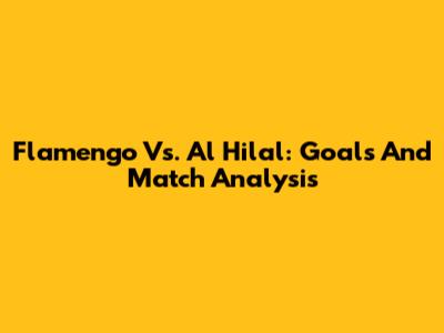 Flamengo Vs. Al Hilal: Goals And Match Analysis