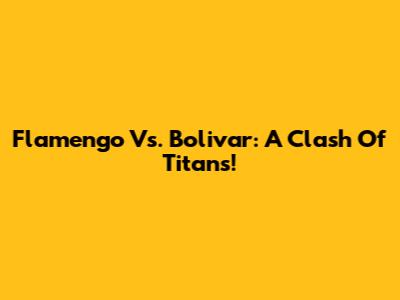 Flamengo Vs. Bolivar: A Clash Of Titans!