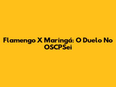 Flamengo X Maringá: O Duelo No OSCPSei