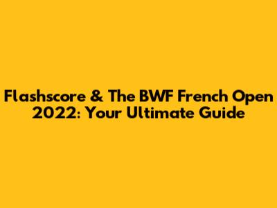 Flashscore & The BWF French Open 2022: Your Ultimate Guide