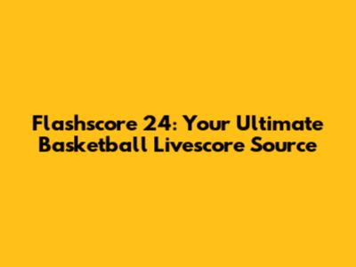 Flashscore 24: Your Ultimate Basketball Livescore Source