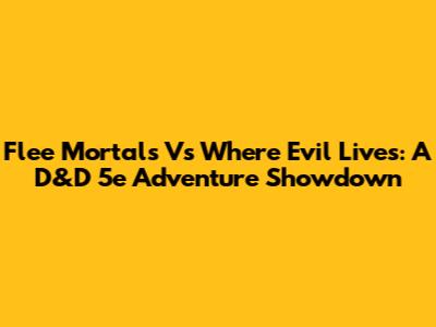 Flee Mortals Vs Where Evil Lives: A D&D 5e Adventure Showdown