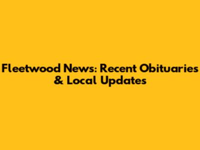 Fleetwood News: Recent Obituaries & Local Updates