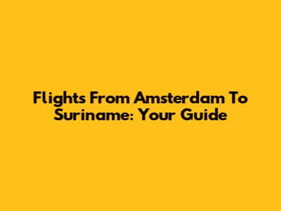 Flights From Amsterdam To Suriname: Your Guide