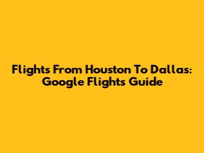 Flights From Houston To Dallas: Google Flights Guide