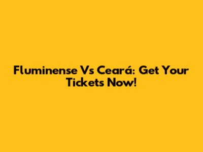 Fluminense Vs Ceará: Get Your Tickets Now!