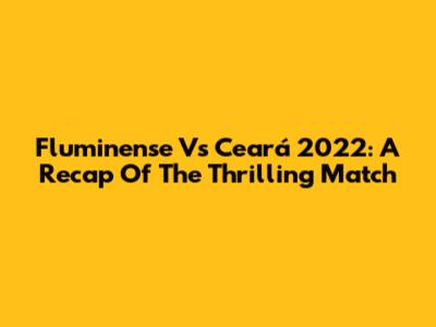 Fluminense Vs Ceará 2022: A Recap Of The Thrilling Match