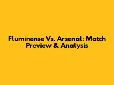 Fluminense Vs. Arsenal: Match Preview & Analysis