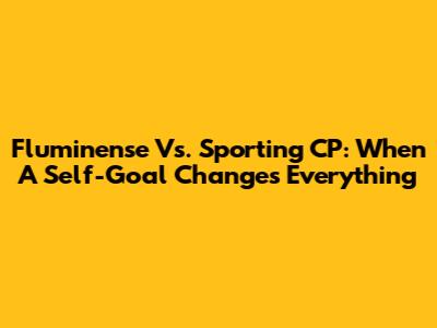 Fluminense Vs. Sporting CP: When A Self-Goal Changes Everything