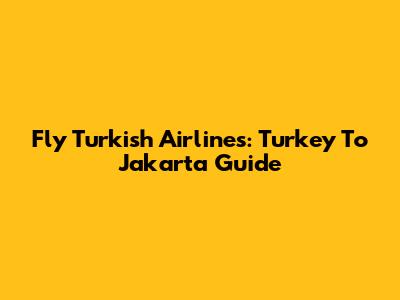 Fly Turkish Airlines: Turkey To Jakarta Guide
