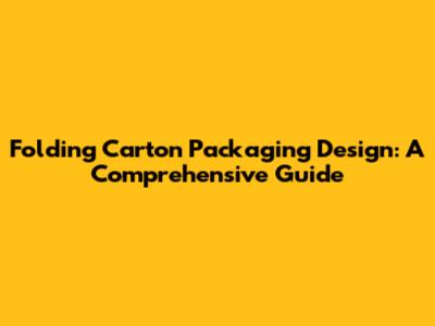 Folding Carton Packaging Design: A Comprehensive Guide