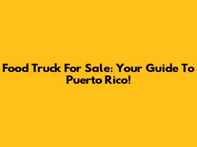 Food Truck For Sale: Your Guide To Puerto Rico!