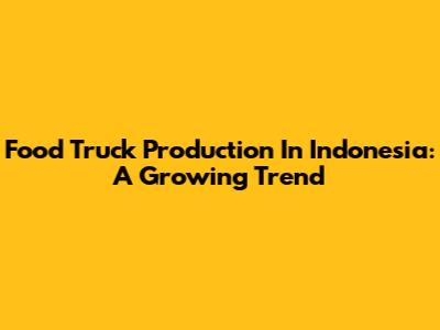 Food Truck Production In Indonesia: A Growing Trend