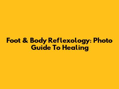 Foot & Body Reflexology: Photo Guide To Healing
