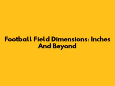 Football Field Dimensions: Inches And Beyond