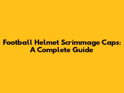 Football Helmet Scrimmage Caps: A Complete Guide