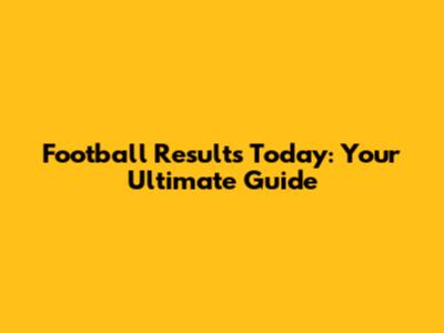 Football Results Today: Your Ultimate Guide