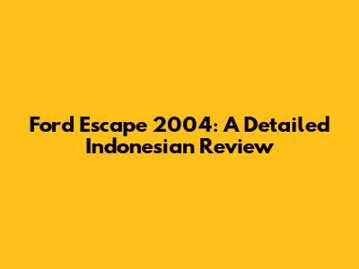 Ford Escape 2004: A Detailed Indonesian Review