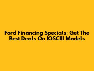 Ford Financing Specials: Get The Best Deals On IOSCIII Models