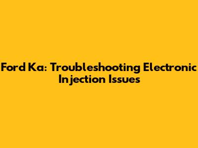 Ford Ka: Troubleshooting Electronic Injection Issues