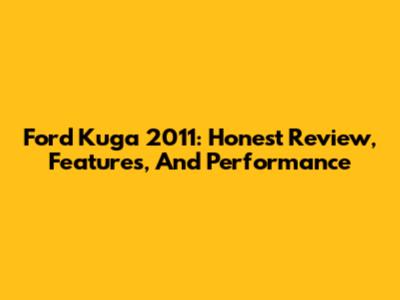 Ford Kuga 2011: Honest Review, Features, And Performance