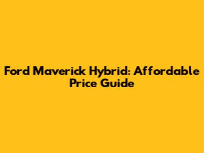 Ford Maverick Hybrid: Affordable Price Guide