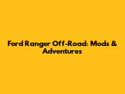 Ford Ranger Off-Road: Mods & Adventures
