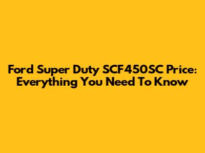 Ford Super Duty SCF450SC Price: Everything You Need To Know