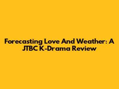 Forecasting Love And Weather: A JTBC K-Drama Review