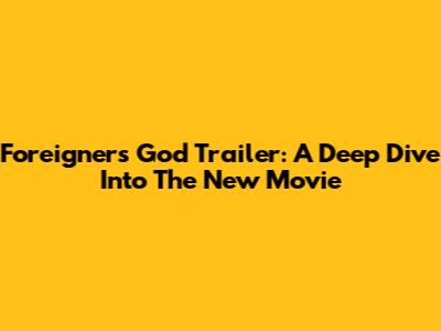 Foreigner's God Trailer: A Deep Dive Into The New Movie
