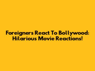 Foreigners React To Bollywood: Hilarious Movie Reactions!