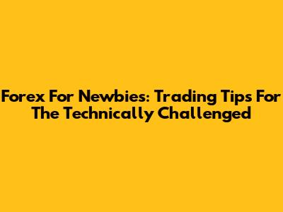 Forex For Newbies: Trading Tips For The Technically Challenged