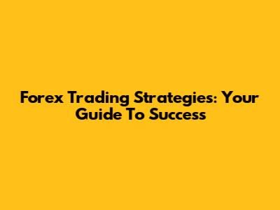Forex Trading Strategies: Your Guide To Success