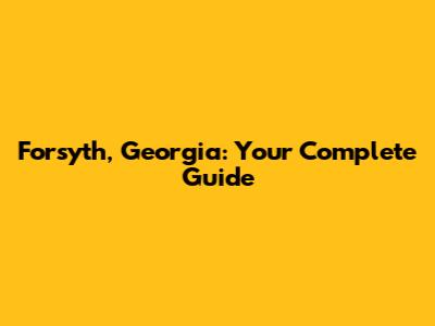 Forsyth, Georgia: Your Complete Guide