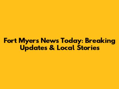 Fort Myers News Today: Breaking Updates & Local Stories