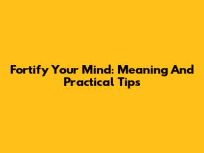 Fortify Your Mind: Meaning And Practical Tips