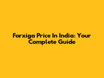 Forxiga Price In India: Your Complete Guide