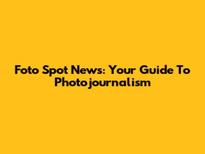 Foto Spot News: Your Guide To Photojournalism