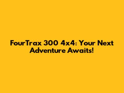 FourTrax 300 4x4: Your Next Adventure Awaits!