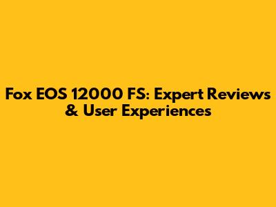 Fox EOS 12000 FS: Expert Reviews & User Experiences