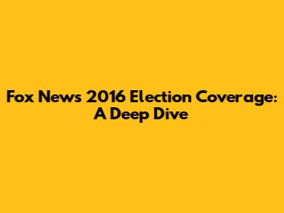 Fox News' 2016 Election Coverage: A Deep Dive