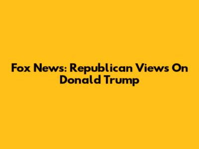 Fox News: Republican Views On Donald Trump