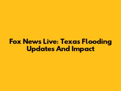 Fox News Live: Texas Flooding Updates And Impact