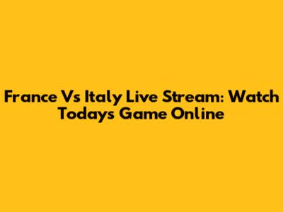 France Vs Italy Live Stream: Watch Today's Game Online