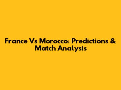 France Vs Morocco: Predictions & Match Analysis