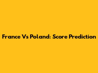 France Vs Poland: Score Prediction
